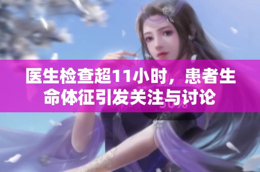 醫(yī)生檢查超11小時(shí)，患者生命體征引發(fā)關(guān)注與討論