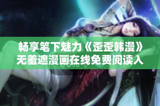 暢享筆下魅力《歪歪韓漫》無羞遮漫畫在線免費閱讀入口分享