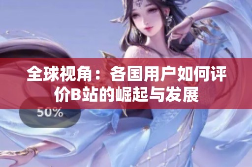 全球視角：各國(guó)用戶如何評(píng)價(jià)B站的崛起與發(fā)展