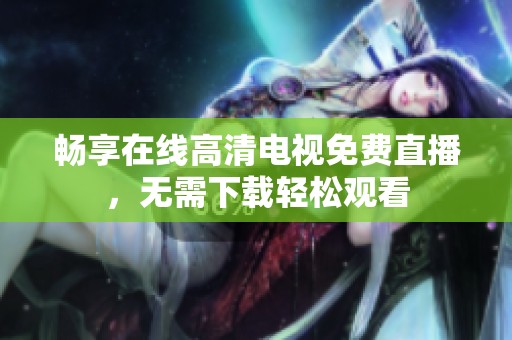 暢享在線高清電視免費(fèi)直播，無需下載輕松觀看