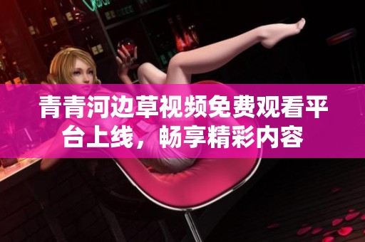 青青河邊草視頻免費(fèi)觀看平臺上線，暢享精彩內(nèi)容