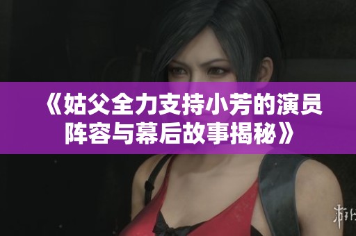 《姑父全力支持小芳的演員陣容與幕后故事揭秘》