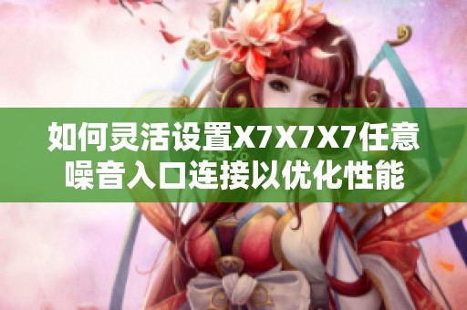 如何靈活設(shè)置X7X7X7任意噪音入口連接以優(yōu)化性能