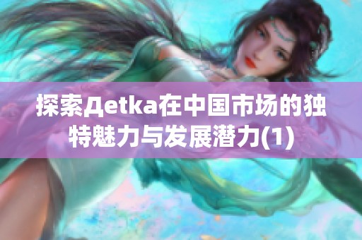 探索Дetka在中國(guó)市場(chǎng)的獨(dú)特魅力與發(fā)展?jié)摿?1)