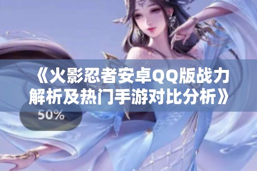 《火影忍者安卓QQ版戰(zhàn)力解析及熱門手游對比分析》