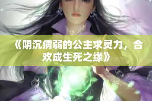 《陰沉病弱的公主求靈力，合歡成生死之緣》