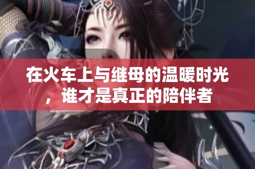 在火車上與繼母的溫暖時光，誰才是真正的陪伴者