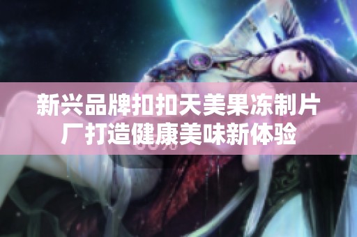 新興品牌扣扣天美果凍制片廠打造健康美味新體驗