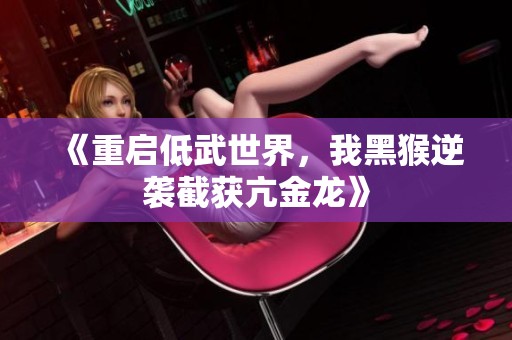 《重啟低武世界，我黑猴逆襲截獲亢金龍》
