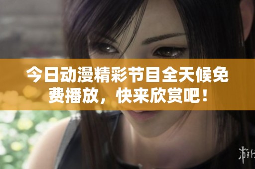 今日動(dòng)漫精彩節(jié)目全天候免費(fèi)播放，快來欣賞吧！