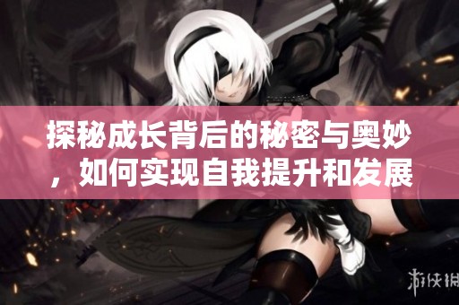 探秘成長背后的秘密與奧妙，如何實現(xiàn)自我提升和發(fā)展