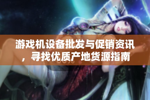 游戲機(jī)設(shè)備批發(fā)與促銷資訊,尋找優(yōu)質(zhì)產(chǎn)地貨源指南 游戲機(jī)設(shè)備批發(fā)與促銷資訊,尋找優(yōu)質(zhì)產(chǎn)地貨源指南