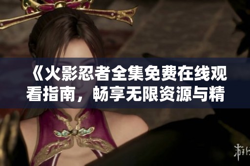 《火影忍者全集免費(fèi)在線觀看指南，暢享無(wú)限資源與精彩劇情》
