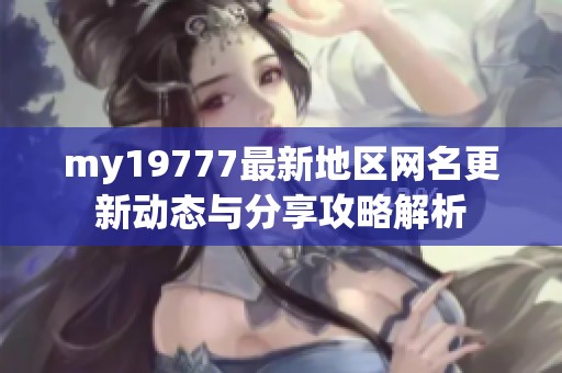 my19777最新地區(qū)網(wǎng)名更新動態(tài)與分享攻略解析