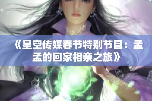《星空傳媒春節(jié)特別節(jié)目：孟孟的回家相親之旅》