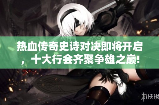 熱血傳奇史詩對決即將開啟，十大行會齊聚爭雄之巔!