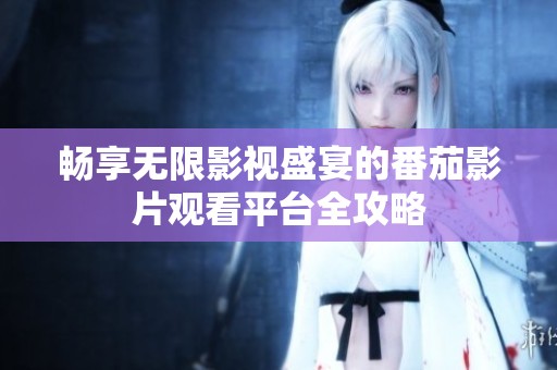 暢享無(wú)限影視盛宴的番茄影片觀看平臺(tái)全攻略