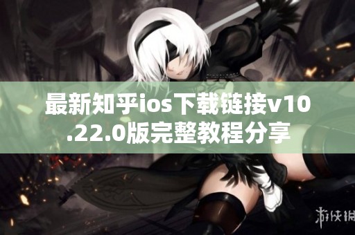 最新知乎ios下載鏈接v10.22.0版完整教程分享