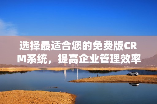 選擇最適合您的免費(fèi)版CRM系統(tǒng)，提高企業(yè)管理效率
