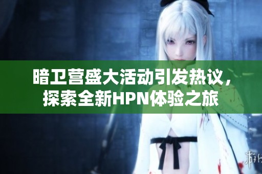 暗衛(wèi)營(yíng)盛大活動(dòng)引發(fā)熱議，探索全新HPN體驗(yàn)之旅