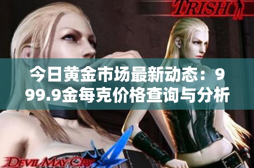 今日黃金市場(chǎng)最新動(dòng)態(tài):999.9金每克價(jià)格查詢與分析 今日黃金市場(chǎng)最新動(dòng)態(tài):999.9金每克價(jià)格查詢與分析