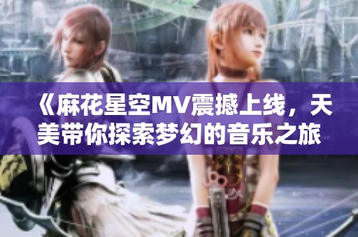 《麻花星空MV震撼上線，天美帶你探索夢幻的音樂之旅》