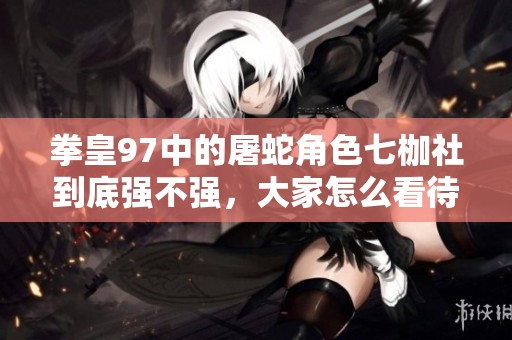 拳皇97中的屠蛇角色七枷社到底強(qiáng)不強(qiáng)，大家怎么看待？