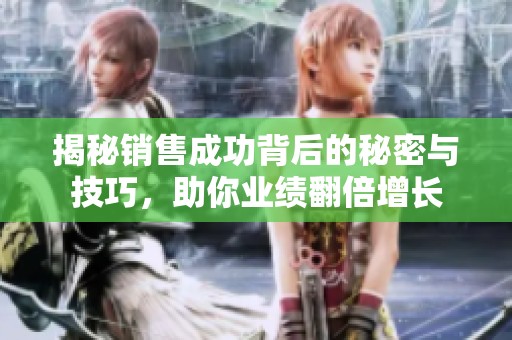 揭秘銷售成功背后的秘密與技巧，助你業(yè)績(jī)翻倍增長(zhǎng)