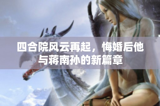 四合院風云再起，悔婚后他與蔣南孫的新篇章