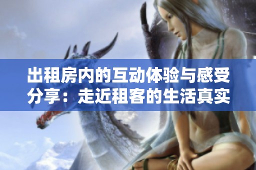 出租房內的互動體驗與感受分享：走近租客的生活真實圖景