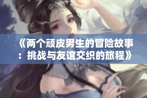 《兩個(gè)頑皮男生的冒險(xiǎn)故事：挑戰(zhàn)與友誼交織的旅程》
