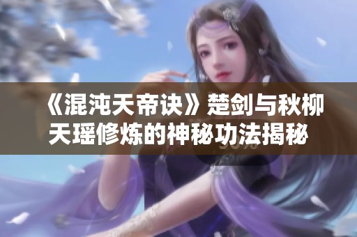《混沌天帝訣》楚劍與秋柳天瑤修煉的神秘功法揭秘