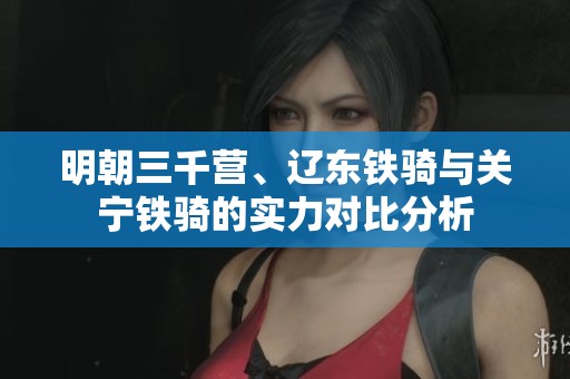 明朝三千營(yíng)、遼東鐵騎與關(guān)寧鐵騎的實(shí)力對(duì)比分析