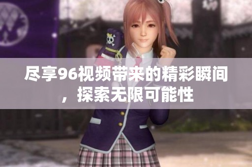 盡享96視頻帶來(lái)的精彩瞬間，探索無(wú)限可能性
