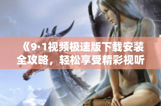 《9·1視頻極速版下載安裝全攻略，輕松享受精彩視聽體驗》