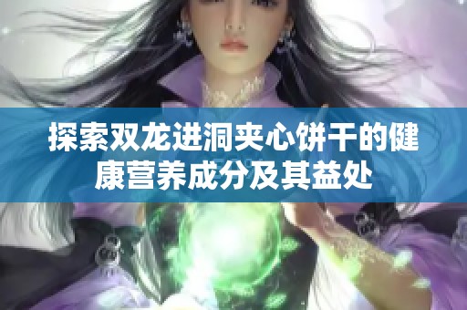 探索雙龍進洞夾心餅干的健康營養(yǎng)成分及其益處