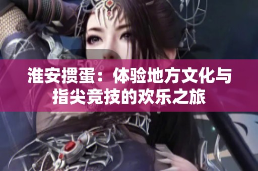 淮安摜蛋：體驗地方文化與指尖競技的歡樂之旅