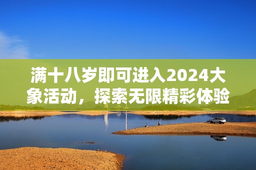 滿十八歲即可進(jìn)入2024大象活動，探索無限精彩體驗(yàn)