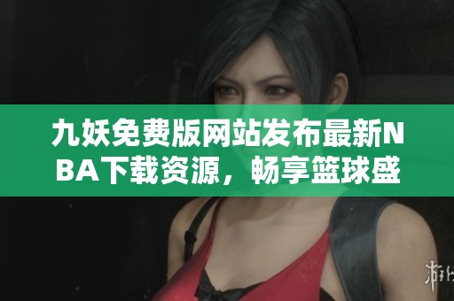 九妖免費(fèi)版網(wǎng)站發(fā)布最新NBA下載資源，暢享籃球盛宴