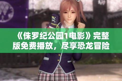 《侏羅紀(jì)公園1電影》完整版免費播放，盡享恐龍冒險之旅