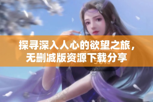 探尋深入人心的欲望之旅，無刪減版資源下載分享