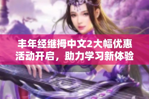 豐年經(jīng)繼拇中文2大幅優(yōu)惠活動(dòng)開啟，助力學(xué)習(xí)新體驗(yàn)