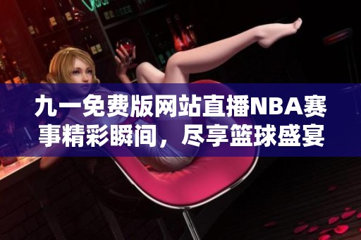 九一免費(fèi)版網(wǎng)站直播NBA賽事精彩瞬間,盡享籃球盛宴 九一免費(fèi)版網(wǎng)站直播NBA賽事精彩瞬間,盡享籃球盛宴