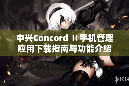 中興Concord Ⅱ手機(jī)管理應(yīng)用下載指南與功能介紹