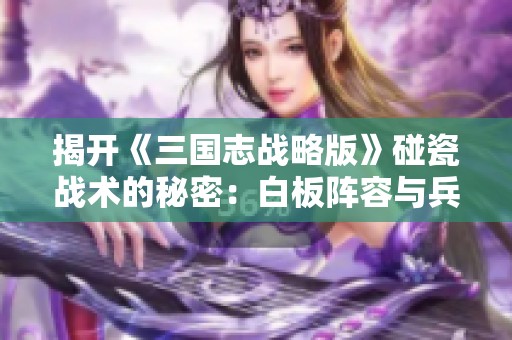 揭開(kāi)《三國(guó)志戰(zhàn)略版》碰瓷戰(zhàn)術(shù)的秘密：白板陣容與兵力配置全解析