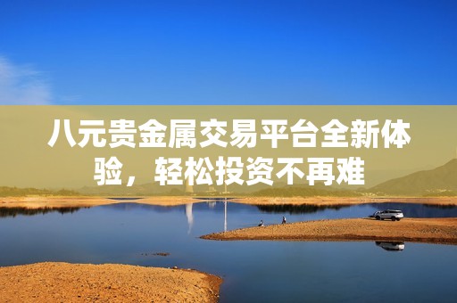 八元貴金屬交易平臺全新體驗(yàn)，輕松投資不再難