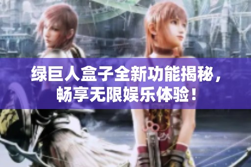 綠巨人盒子全新功能揭秘，暢享無限娛樂體驗(yàn)！