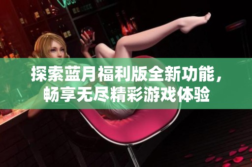 探索藍(lán)月福利版全新功能，暢享無(wú)盡精彩游戲體驗(yàn)
