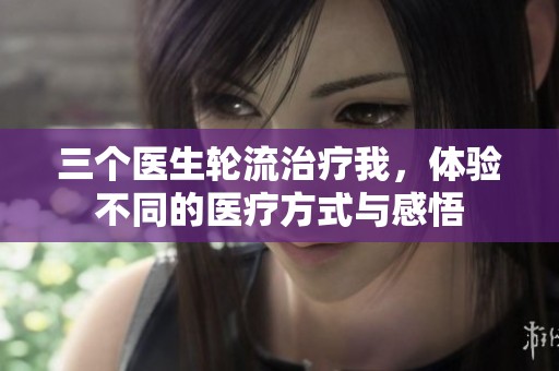 三個(gè)醫(yī)生輪流治療我，體驗(yàn)不同的醫(yī)療方式與感悟