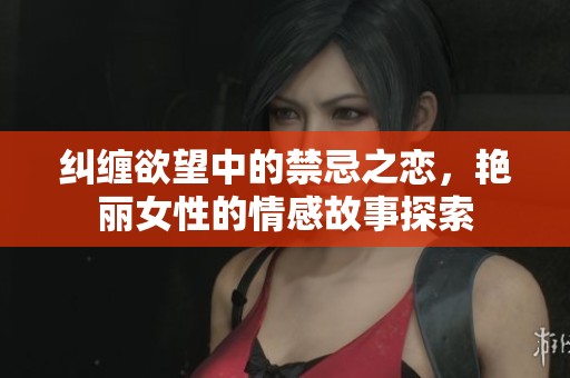糾纏欲望中的禁忌之戀，艷麗女性的情感故事探索